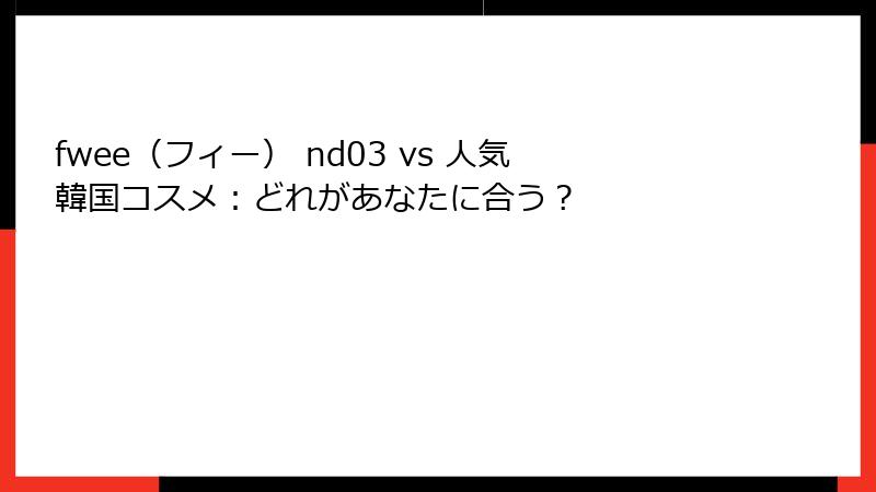 fwee（フィー） nd03 vs 人気韓国コスメ：どれがあなたに合う？