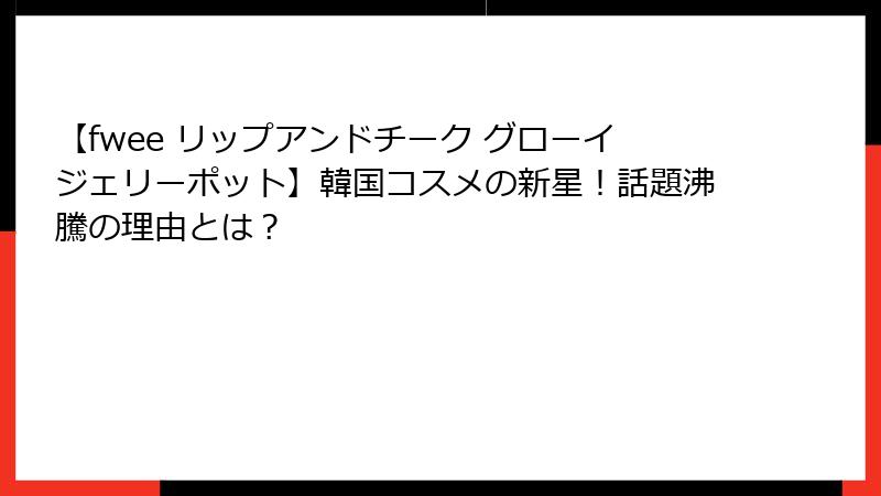 【fwee リップアンドチーク グローイジェリーポット】韓国コスメの新星！話題沸騰の理由とは？