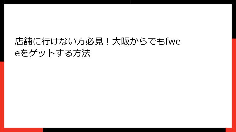 店舗に行けない方必見！大阪からでもfweeをゲットする方法