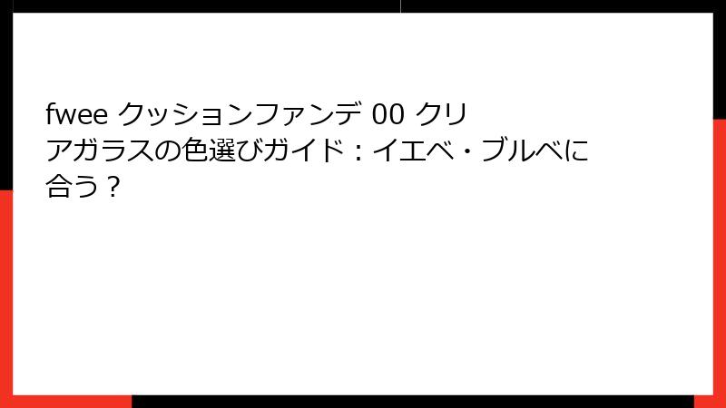 fwee クッションファンデ 00 クリアガラスの色選びガイド：イエベ・ブルベに合う？