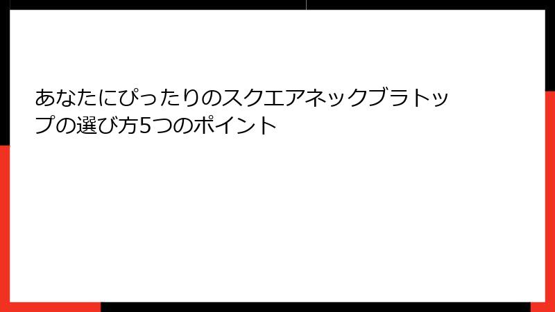 あなたにぴったりのスクエアネックブラトップの選び方5つのポイント