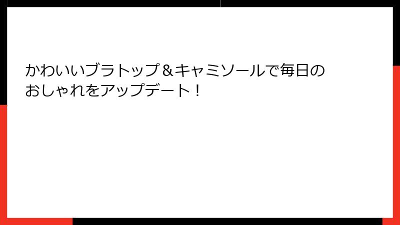 かわいいブラトップ＆キャミソールで毎日のおしゃれをアップデート！