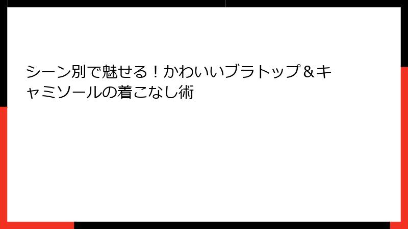 シーン別で魅せる！かわいいブラトップ＆キャミソールの着こなし術