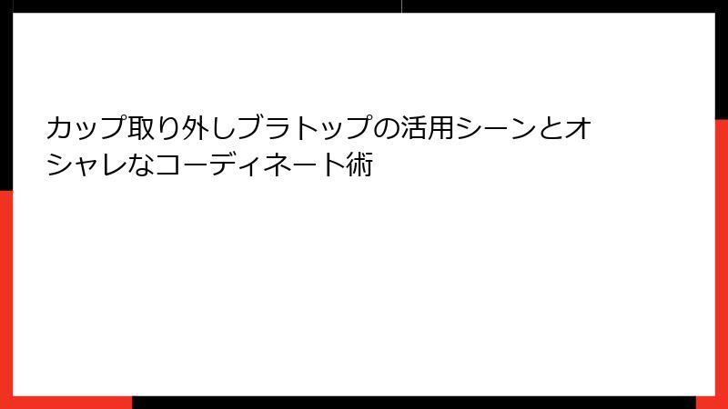 カップ取り外しブラトップの活用シーンとオシャレなコーディネート術