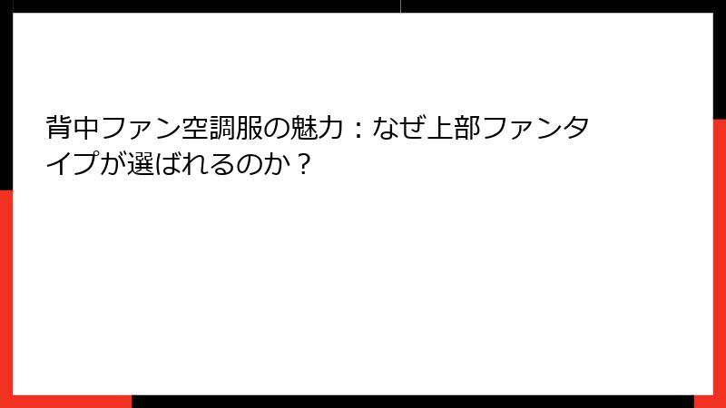 背中ファン空調服の魅力：なぜ上部ファンタイプが選ばれるのか？