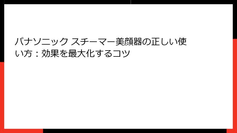 パナソニック スチーマー美顔器の正しい使い方：効果を最大化するコツ