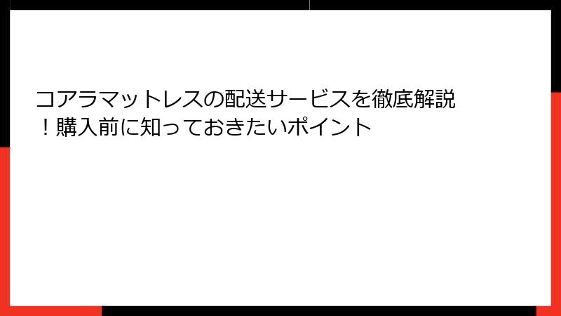 コアラマットレスの配送サービスを徹底解説！購入前に知っておきたいポイント