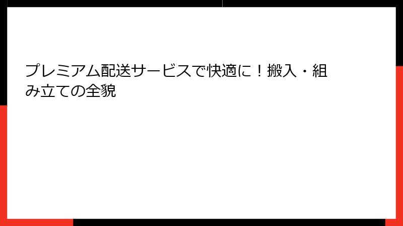 プレミアム配送サービスで快適に！搬入・組み立ての全貌