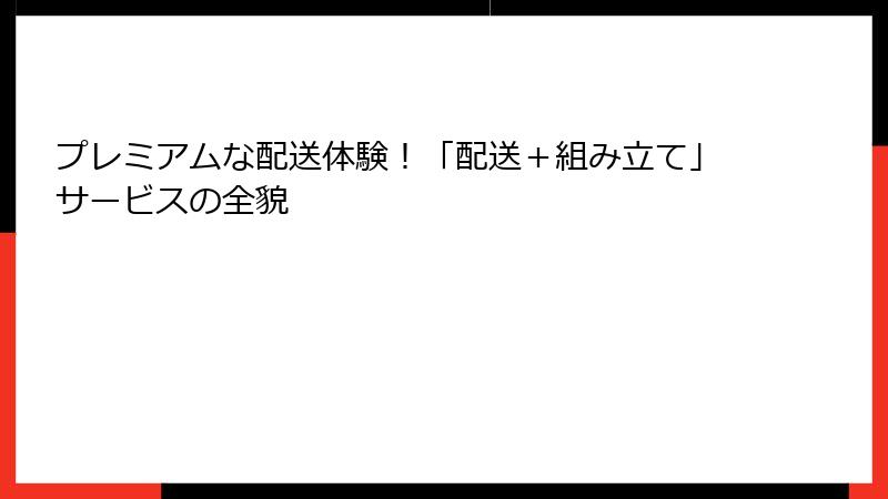 プレミアムな配送体験！「配送＋組み立て」サービスの全貌