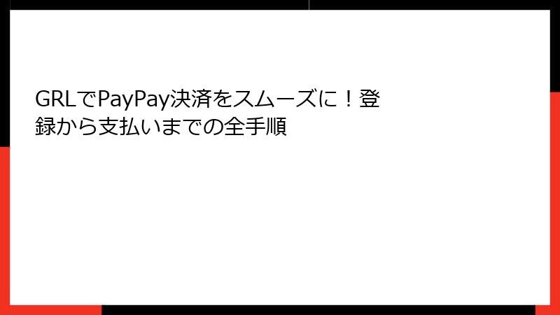 GRLでPayPay決済をスムーズに！登録から支払いまでの全手順