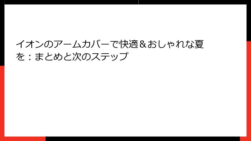 イオンのアームカバーで快適＆おしゃれな夏を：まとめと次のステップ
