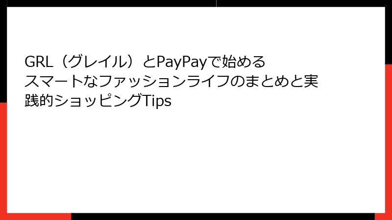 GRL（グレイル）とPayPayで始めるスマートなファッションライフのまとめと実践的ショッピングTips