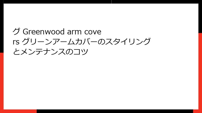 グ Greenwood arm covers グリーンアームカバーのスタイリングとメンテナンスのコツ