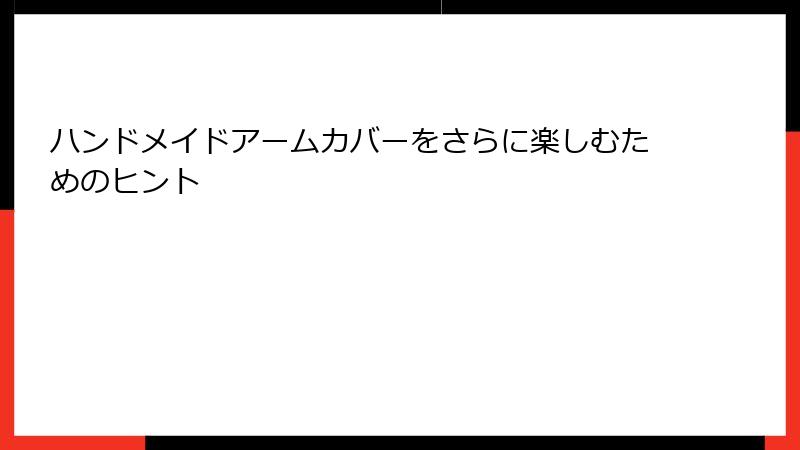 ハンドメイドアームカバーをさらに楽しむためのヒント