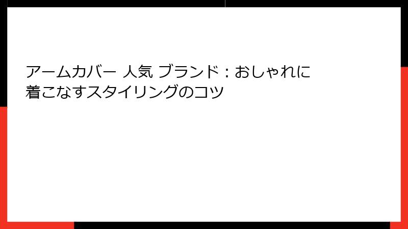 アームカバー 人気 ブランド：おしゃれに着こなすスタイリングのコツ