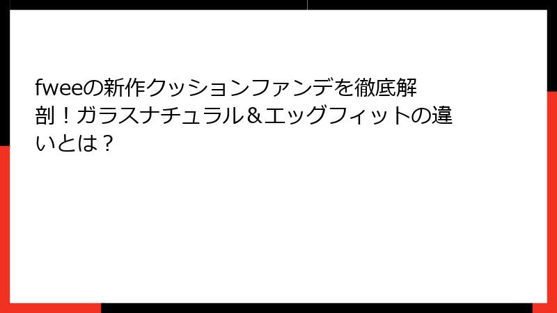 fweeの新作クッションファンデを徹底解剖！ガラスナチュラル＆エッグフィットの違いとは？