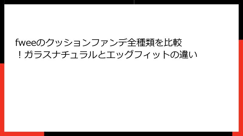 fweeのクッションファンデ全種類を比較！ガラスナチュラルとエッグフィットの違い