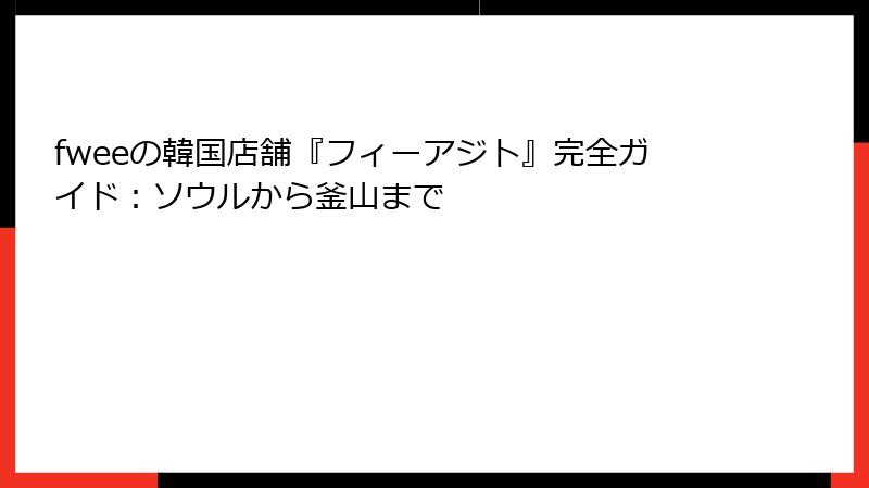 fweeの韓国店舗『フィーアジト』完全ガイド：ソウルから釜山まで