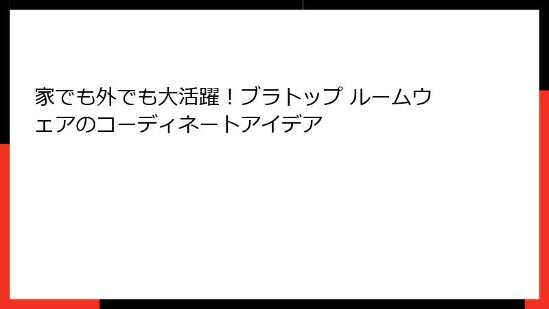 家でも外でも大活躍！ブラトップ ルームウェアのコーディネートアイデア