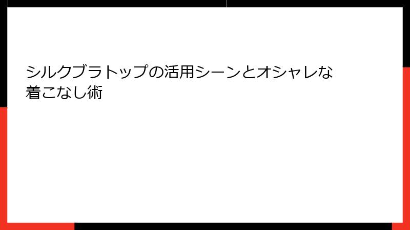シルクブラトップの活用シーンとオシャレな着こなし術