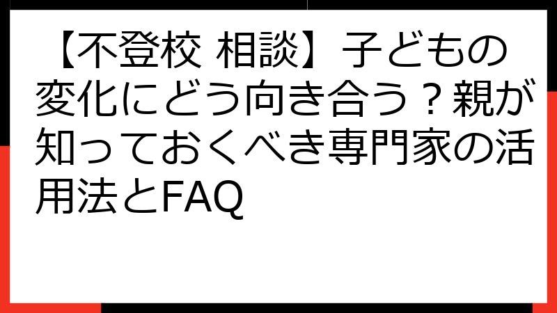 【不登校 相談】子どもの変化にどう向き合う？親が知っておくべき専門家の活用法とFAQ