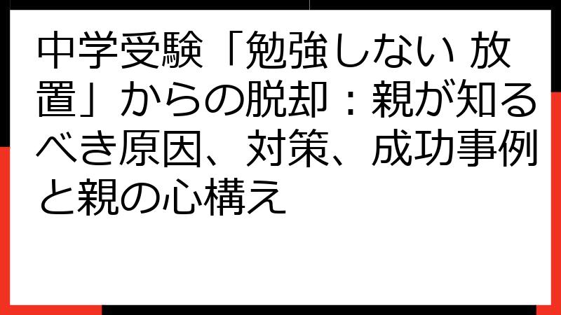 中学受験「勉強しない 放置」からの脱却：親が知るべき原因、対策、成功事例と親の心構え