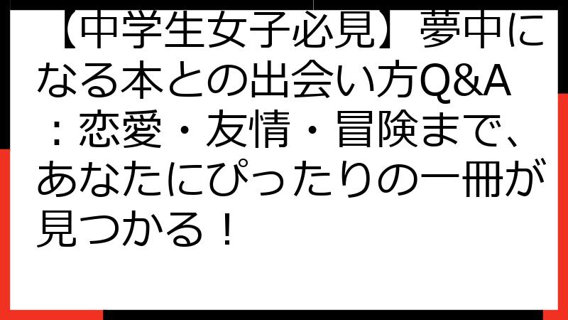 【中学生女子必見】夢中になる本との出会い方Q&A：恋愛・友情・冒険まで、あなたにぴったりの一冊が見つかる！