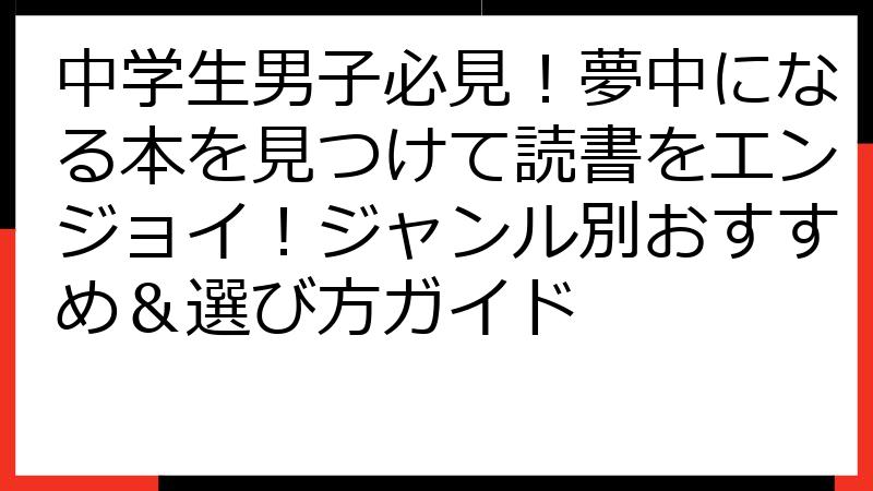 中学生男子必見！夢中になる本を見つけて読書をエンジョイ！ジャンル別おすすめ＆選び方ガイド