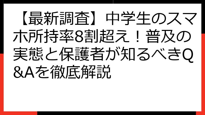 【最新調査】中学生のスマホ所持率8割超え！普及の実態と保護者が知るべきQ&Aを徹底解説