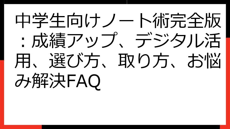 中学生向けノート術完全版：成績アップ、デジタル活用、選び方、取り方、お悩み解決FAQ