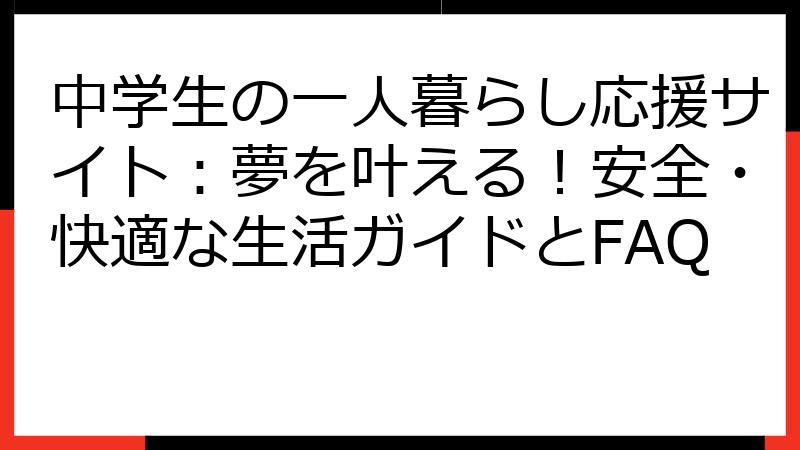 中学生の一人暮らし応援サイト：夢を叶える！安全・快適な生活ガイドとFAQ