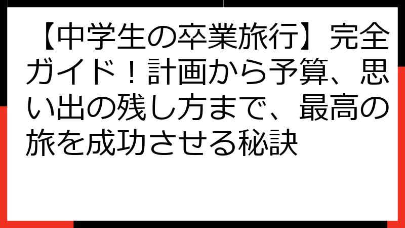 【中学生の卒業旅行】完全ガイド！計画から予算、思い出の残し方まで、最高の旅を成功させる秘訣