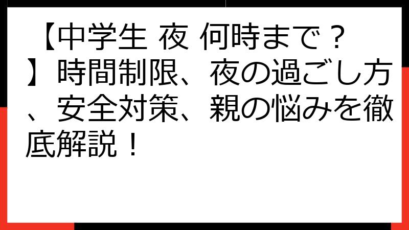【中学生 夜 何時まで？】時間制限、夜の過ごし方、安全対策、親の悩みを徹底解説！