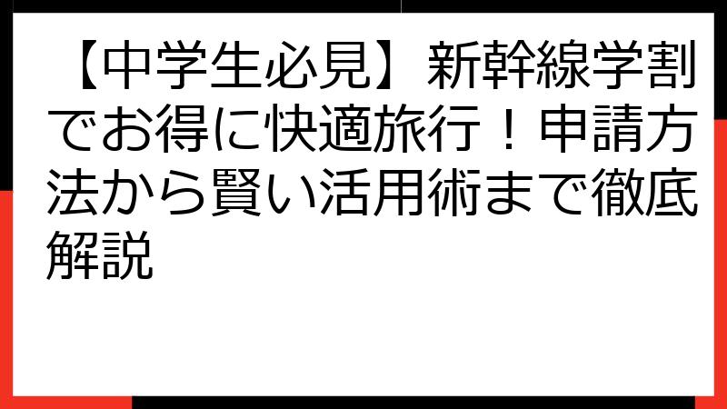 【中学生必見】新幹線学割でお得に快適旅行！申請方法から賢い活用術まで徹底解説