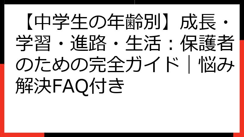 【中学生の年齢別】成長・学習・進路・生活：保護者のための完全ガイド｜悩み解決FAQ付き