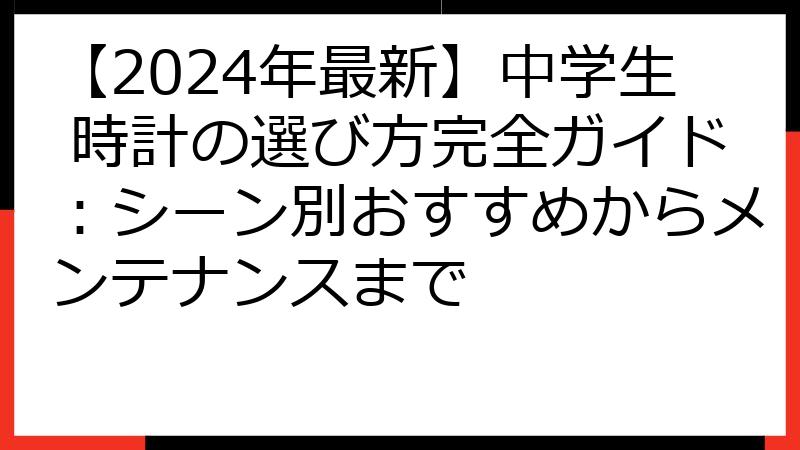 【2024年最新】中学生 時計の選び方完全ガイド：シーン別おすすめからメンテナンスまで