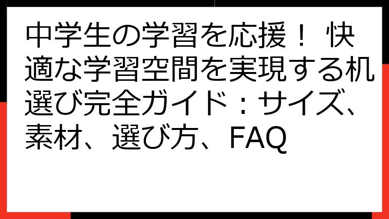 中学生の学習を応援！ 快適な学習空間を実現する机選び完全ガイド：サイズ、素材、選び方、FAQ