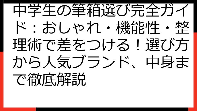 中学生の筆箱選び完全ガイド：おしゃれ・機能性・整理術で差をつける！選び方から人気ブランド、中身まで徹底解説