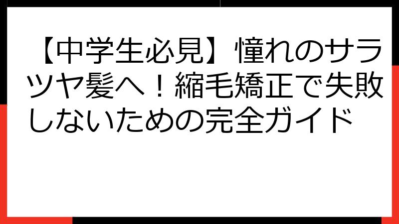 【中学生必見】憧れのサラツヤ髪へ！縮毛矯正で失敗しないための完全ガイド