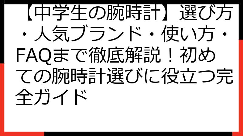 【中学生の腕時計】選び方・人気ブランド・使い方・FAQまで徹底解説！初めての腕時計選びに役立つ完全ガイド