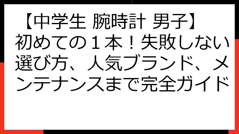 【中学生 腕時計 男子】初めての１本！失敗しない選び方、人気ブランド、メンテナンスまで完全ガイド