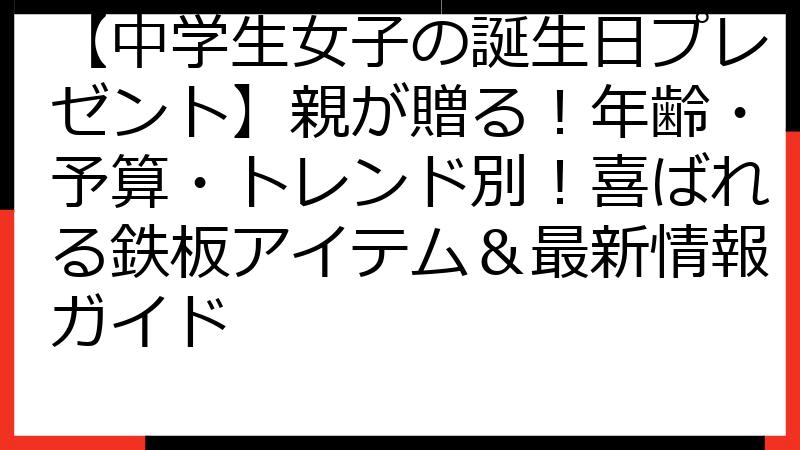 【中学生女子の誕生日プレゼント】親が贈る！年齢・予算・トレンド別！喜ばれる鉄板アイテム＆最新情報ガイド