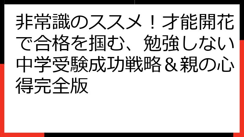 非常識のススメ！才能開花で合格を掴む、勉強しない中学受験成功戦略＆親の心得完全版