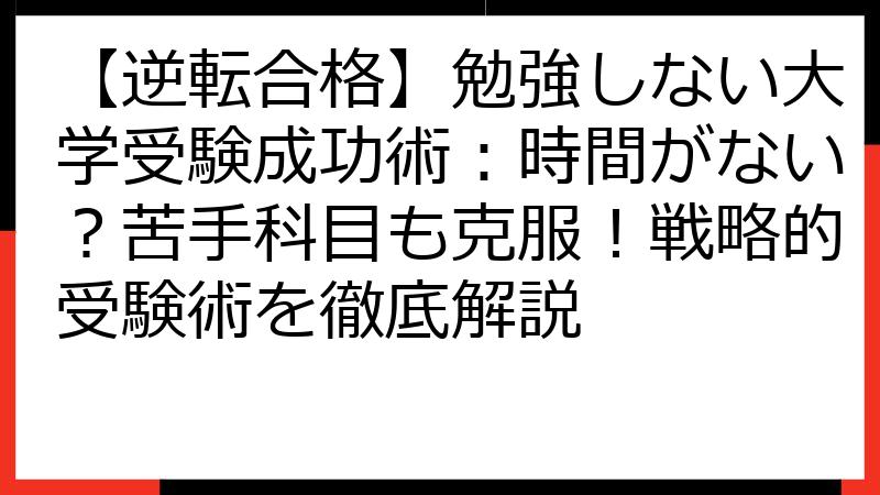 【逆転合格】勉強しない大学受験成功術：時間がない？苦手科目も克服！戦略的受験術を徹底解説