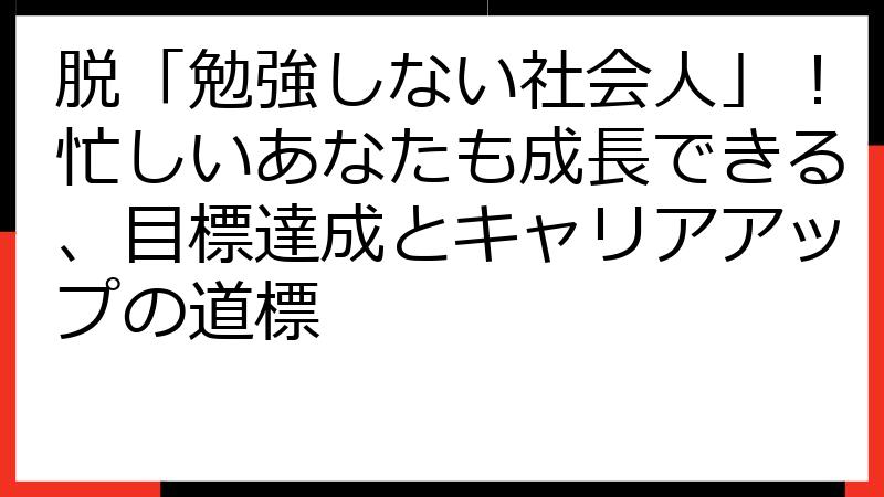 脱「勉強しない社会人」！忙しいあなたも成長できる、目標達成とキャリアアップの道標