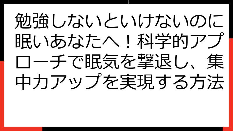 勉強しないといけないのに眠いあなたへ！科学的アプローチで眠気を撃退し、集中力アップを実現する方法