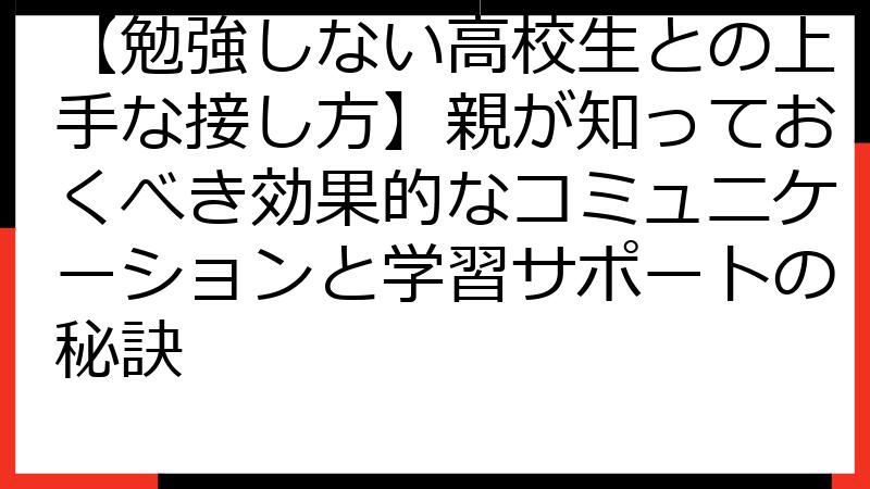 【勉強しない高校生との上手な接し方】親が知っておくべき効果的なコミュニケーションと学習サポートの秘訣