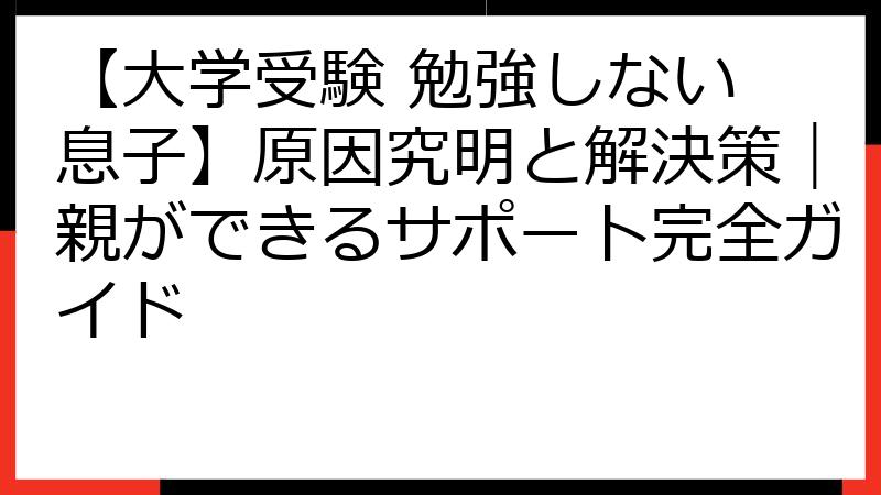 【大学受験 勉強しない 息子】原因究明と解決策｜親ができるサポート完全ガイド