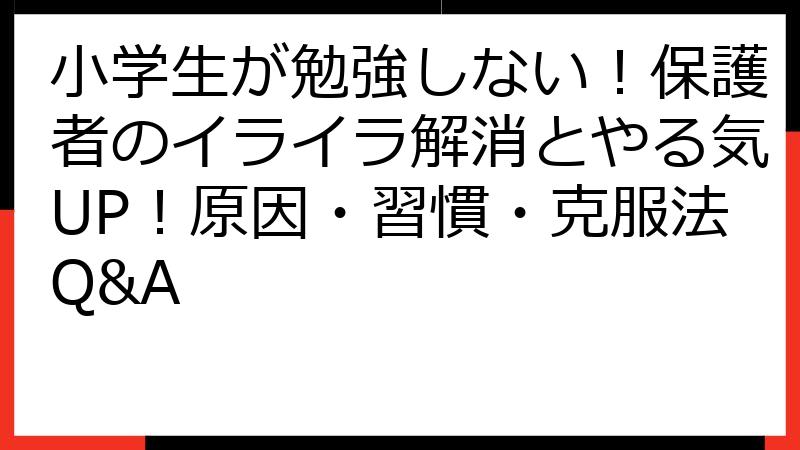 小学生が勉強しない！保護者のイライラ解消とやる気UP！原因・習慣・克服法Q&A