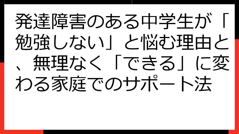 発達障害のある中学生が「勉強しない」と悩む理由と、無理なく「できる」に変わる家庭でのサポート法